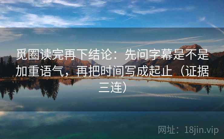 觅圈读完再下结论：先问字幕是不是加重语气，再把时间写成起止（证据三连）