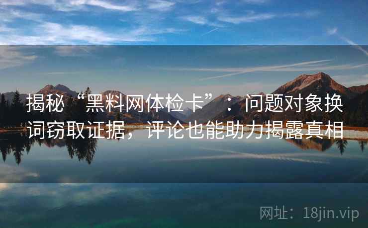 揭秘“黑料网体检卡”：问题对象换词窃取证据，评论也能助力揭露真相