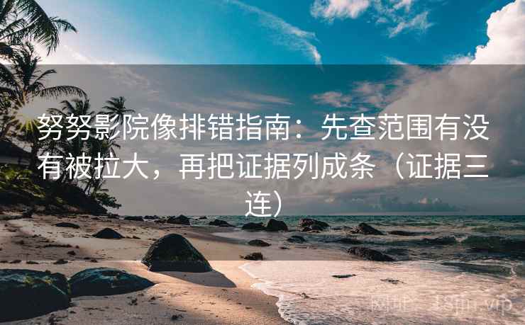 努努影院像排错指南：先查范围有没有被拉大，再把证据列成条（证据三连）