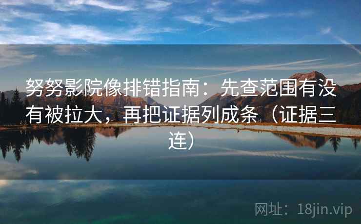 努努影院像排错指南：先查范围有没有被拉大，再把证据列成条（证据三连）