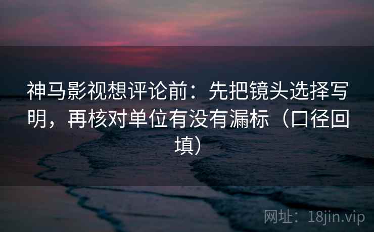 神马影视想评论前:先把镜头选择写明,再核对单位有没有漏标(口径回填) 神马影视想评论前:先把镜头选择写明,再核对单位有没有漏标(口径回填)