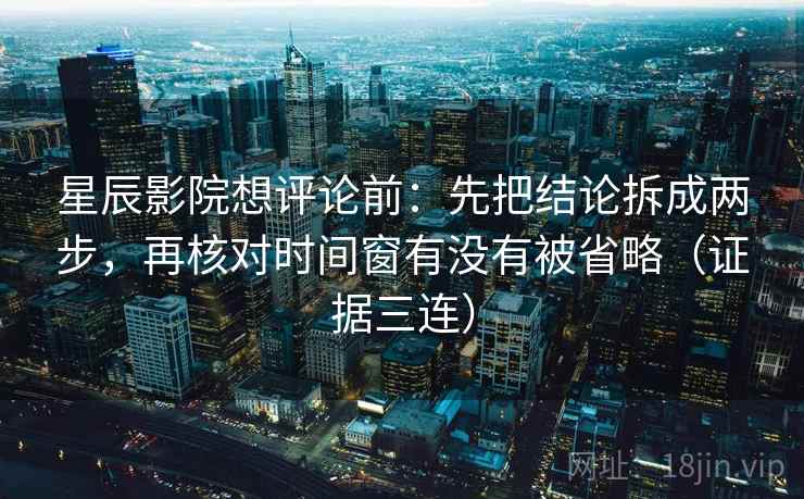 星辰影院想评论前:先把结论拆成两步,再核对时间窗有没有被省略(证据三连) 星辰影院想评论前:先把结论拆成两步,再核对时间窗有没有被省略(证据三连)
