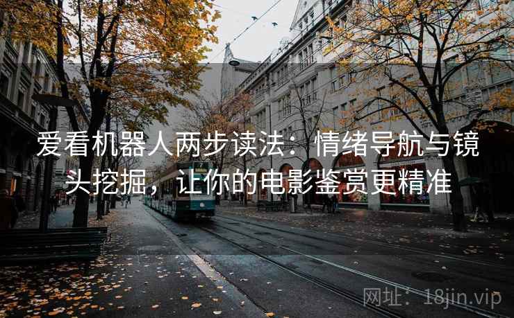 爱看机器人两步读法:情绪导航与镜头挖掘,让你的电影鉴赏更精准 爱看机器人两步读法:情绪导航与镜头挖掘,让你的电影鉴赏更精准