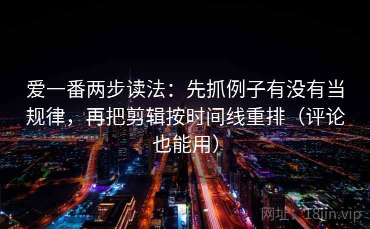 爱一番两步读法:先抓例子有没有当规律,再把剪辑按时间线重排(评论也能用) 爱一番两步读法:先抓例子有没有当规律,再把剪辑按时间线重排(评论也能用)