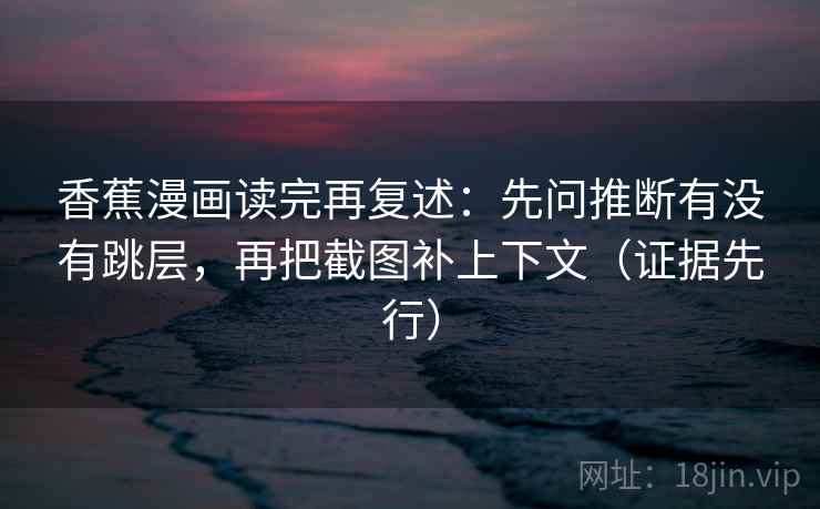 香蕉漫画读完再复述:先问推断有没有跳层,再把截图补上下文(证据先行) 香蕉漫画读完再复述:先问推断有没有跳层,再把截图补上下文(证据先行)