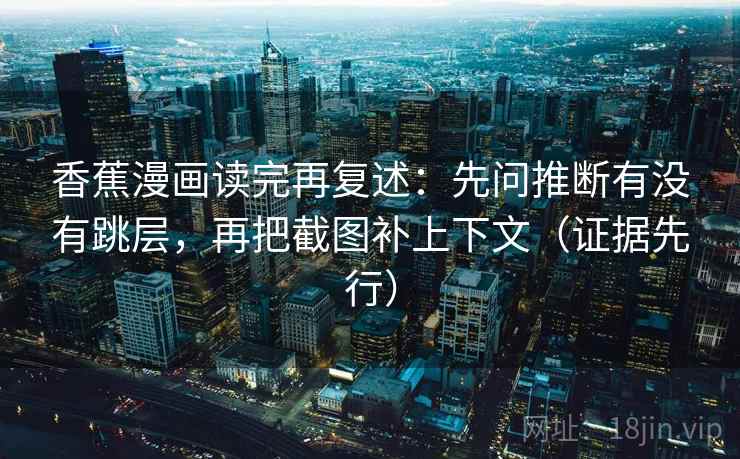 香蕉漫画读完再复述:先问推断有没有跳层,再把截图补上下文(证据先行) 香蕉漫画读完再复述:先问推断有没有跳层,再把截图补上下文(证据先行)