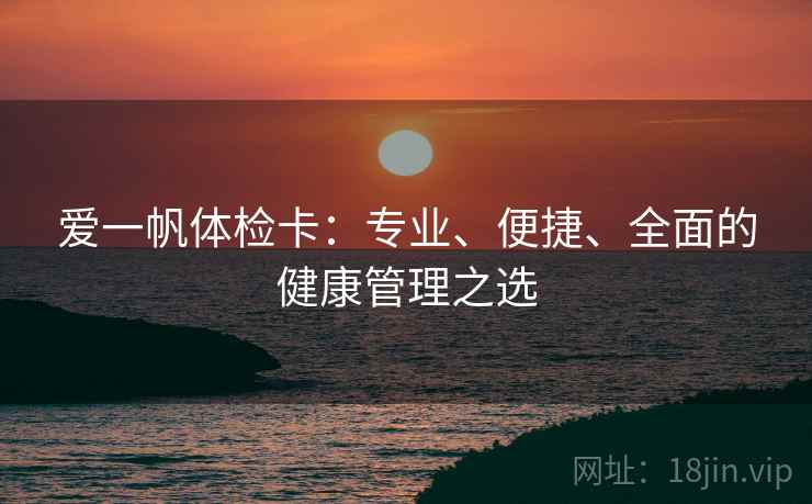 爱一帆体检卡：专业、便捷、全面的健康管理之选
