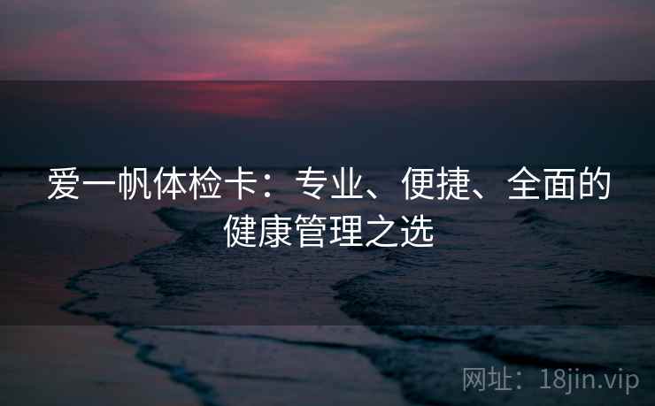 爱一帆体检卡：专业、便捷、全面的健康管理之选