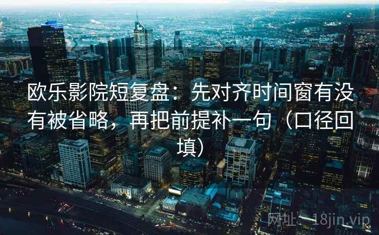 欧乐影院短复盘：先对齐时间窗有没有被省略，再把前提补一句（口径回填）