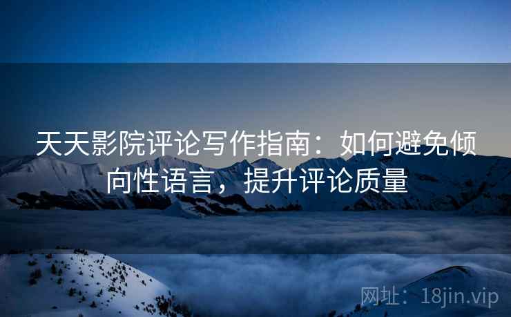 天天影院评论写作指南：如何避免倾向性语言，提升评论质量