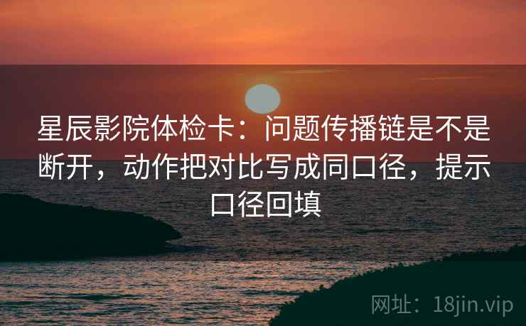 星辰影院体检卡：问题传播链是不是断开，动作把对比写成同口径，提示口径回填