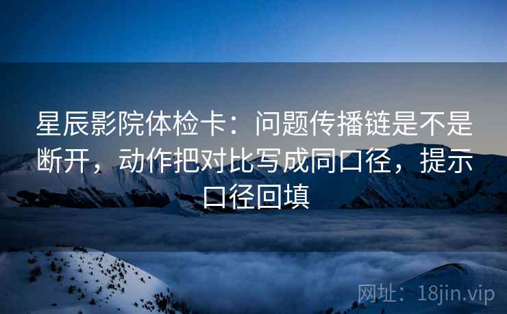 星辰影院体检卡：问题传播链是不是断开，动作把对比写成同口径，提示口径回填
