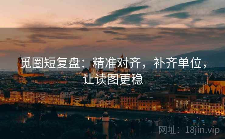 觅圈短复盘：精准对齐，补齐单位，让读图更稳