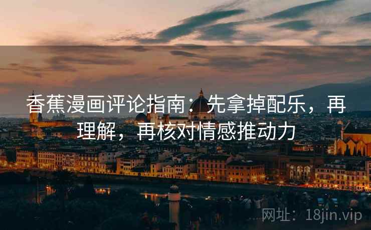 香蕉漫画评论指南:先拿掉配乐,再理解,再核对情感推动力 香蕉漫画评论指南:先拿掉配乐,再理解,再核对情感推动力