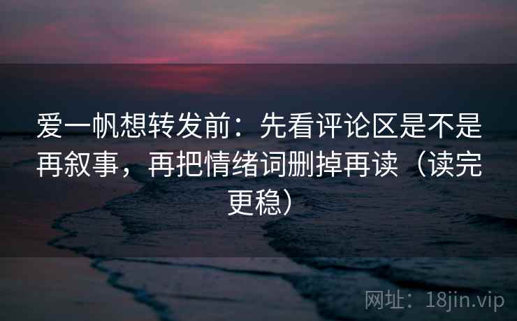 爱一帆想转发前：先看评论区是不是再叙事，再把情绪词删掉再读（读完更稳）