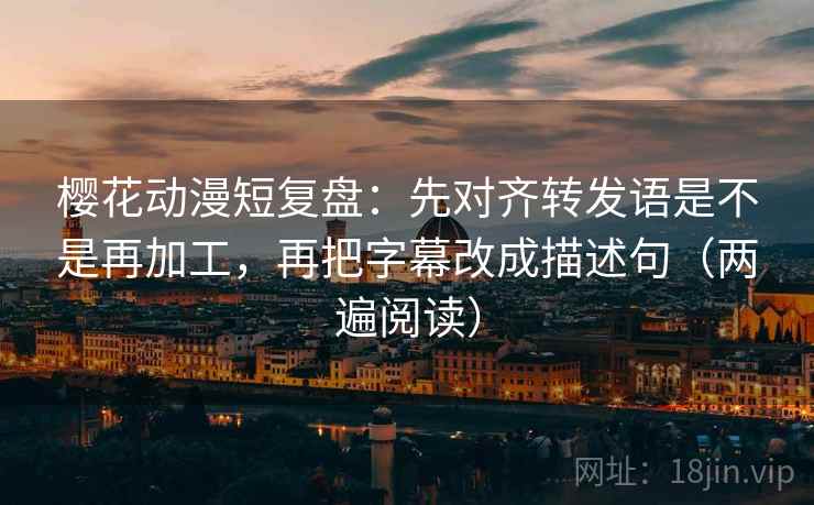 樱花动漫短复盘:先对齐转发语是不是再加工,再把字幕改成描述句(两遍阅读) 樱花动漫短复盘:先对齐转发语是不是再加工,再把字幕改成描述句(两遍阅读)