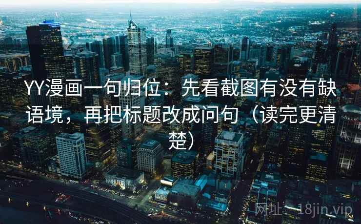 YY漫画一句归位：先看截图有没有缺语境，再把标题改成问句（读完更清楚）