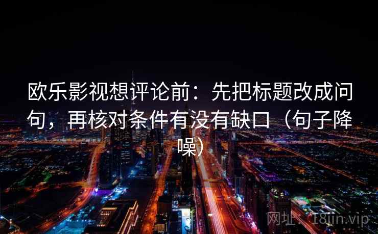 欧乐影视想评论前：先把标题改成问句，再核对条件有没有缺口（句子降噪）