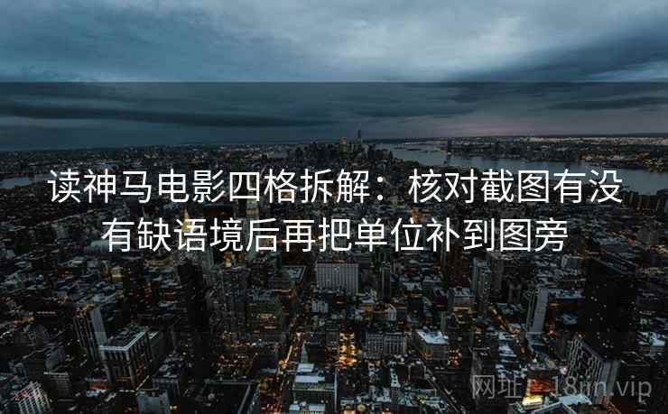 读神马电影四格拆解:核对截图有没有缺语境后再把单位补到图旁 读神马电影四格拆解:核对截图有没有缺语境后再把单位补到图旁