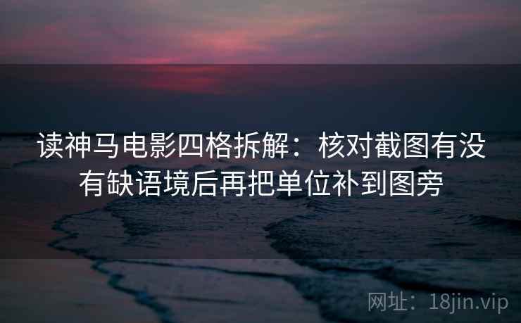 读神马电影四格拆解:核对截图有没有缺语境后再把单位补到图旁 读神马电影四格拆解:核对截图有没有缺语境后再把单位补到图旁