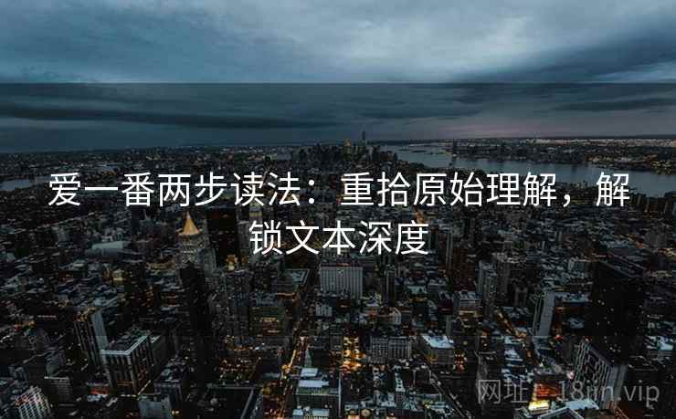爱一番两步读法:重拾原始理解,解锁文本深度 爱一番两步读法:重拾原始理解,解锁文本深度