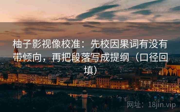 柚子影视像校准:先校因果词有没有带倾向,再把段落写成提纲(口径回填) 柚子影视像校准:先校因果词有没有带倾向,再把段落写成提纲(口径回填)