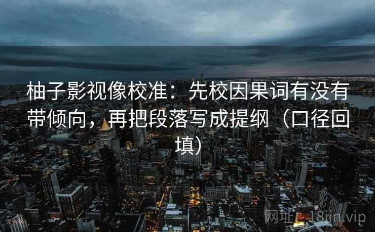 柚子影视像校准:先校因果词有没有带倾向,再把段落写成提纲(口径回填) 柚子影视像校准:先校因果词有没有带倾向,再把段落写成提纲(口径回填)