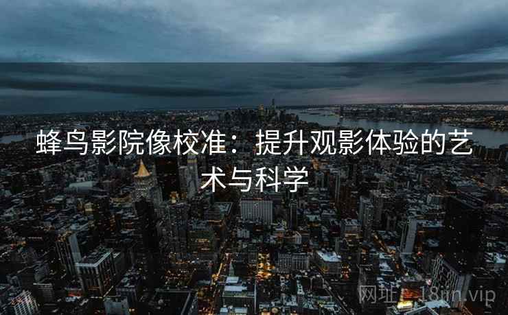 蜂鸟影院像校准：提升观影体验的艺术与科学