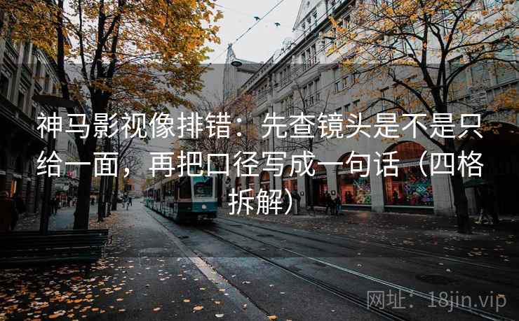 神马影视像排错：先查镜头是不是只给一面，再把口径写成一句话（四格拆解）