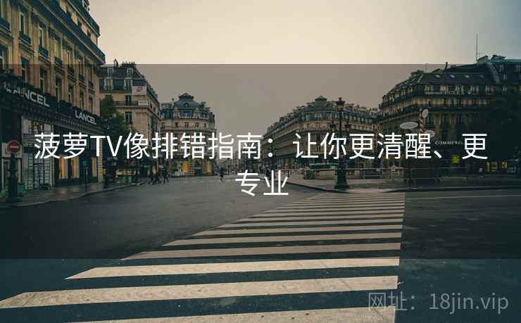菠萝TV像排错指南：让你更清醒、更专业
