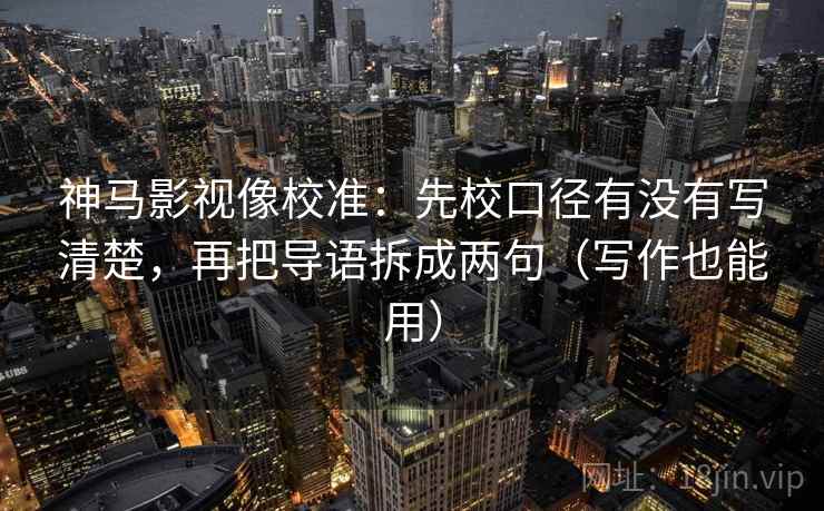神马影视像校准：先校口径有没有写清楚，再把导语拆成两句（写作也能用）