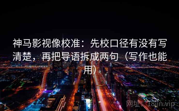 神马影视像校准：先校口径有没有写清楚，再把导语拆成两句（写作也能用）