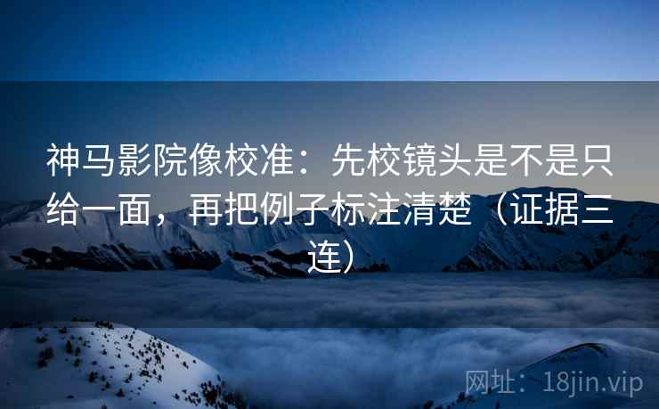神马影院像校准：先校镜头是不是只给一面，再把例子标注清楚（证据三连）