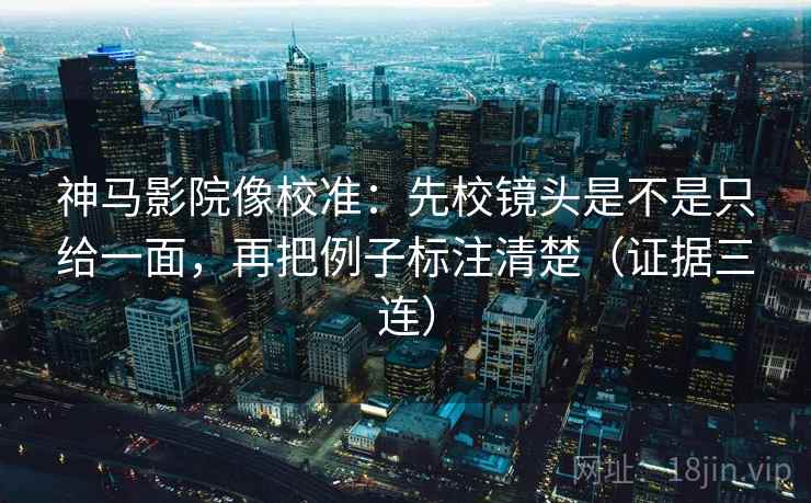 神马影院像校准：先校镜头是不是只给一面，再把例子标注清楚（证据三连）