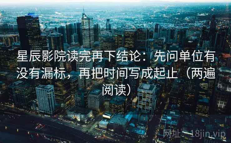 星辰影院读完再下结论:先问单位有没有漏标,再把时间写成起止(两遍阅读) 星辰影院读完再下结论:先问单位有没有漏标,再把时间写成起止(两遍阅读)