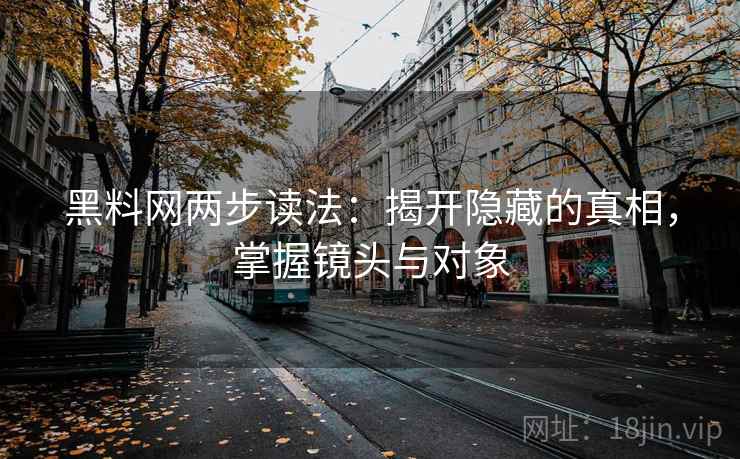 黑料网两步读法:揭开隐藏的真相,掌握镜头与对象 黑料网两步读法:揭开隐藏的真相,掌握镜头与对象