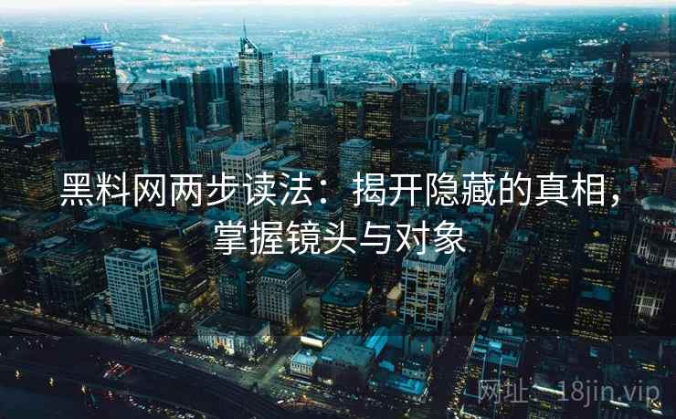 黑料网两步读法:揭开隐藏的真相,掌握镜头与对象 黑料网两步读法:揭开隐藏的真相,掌握镜头与对象