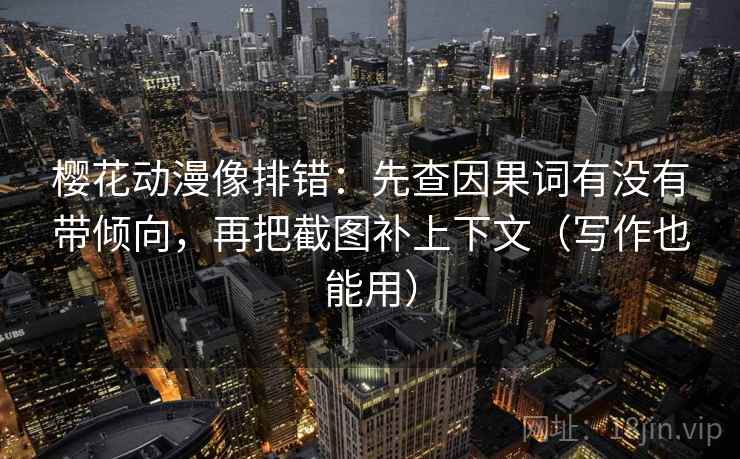樱花动漫像排错：先查因果词有没有带倾向，再把截图补上下文（写作也能用）