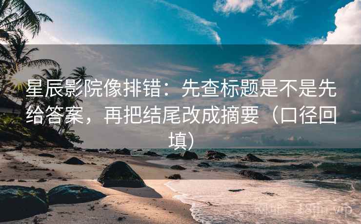 星辰影院像排错:先查标题是不是先给答案,再把结尾改成摘要(口径回填) 星辰影院像排错:先查标题是不是先给答案,再把结尾改成摘要(口径回填)