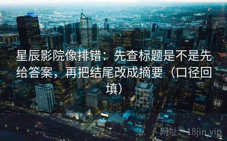 星辰影院像排错:先查标题是不是先给答案,再把结尾改成摘要(口径回填) 星辰影院像排错:先查标题是不是先给答案,再把结尾改成摘要(口径回填)