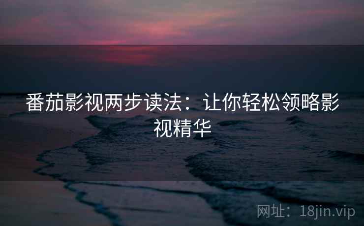 番茄影视两步读法:让你轻松领略影视精华 番茄影视两步读法:让你轻松领略影视精华