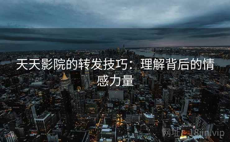 天天影院的转发技巧:理解背后的情感力量 天天影院的转发技巧:理解背后的情感力量