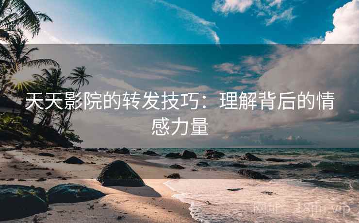 天天影院的转发技巧:理解背后的情感力量 天天影院的转发技巧:理解背后的情感力量