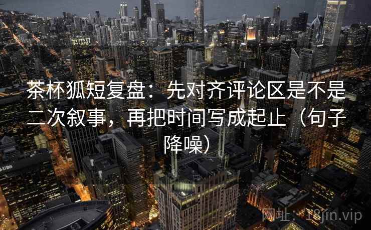 茶杯狐短复盘:先对齐评论区是不是二次叙事,再把时间写成起止(句子降噪) 茶杯狐短复盘:先对齐评论区是不是二次叙事,再把时间写成起止(句子降噪)