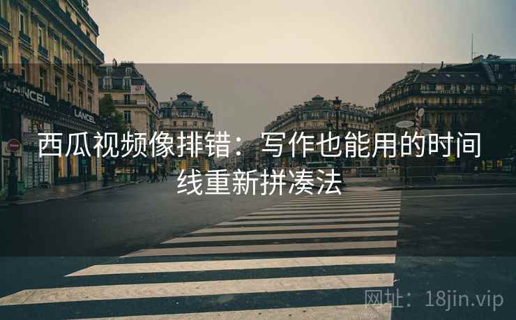 西瓜视频像排错:写作也能用的时间线重新拼凑法 西瓜视频像排错:写作也能用的时间线重新拼凑法