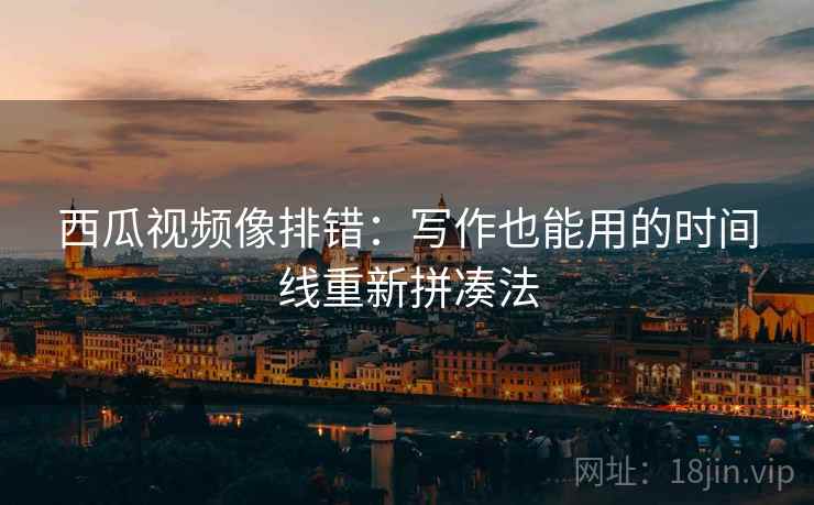 西瓜视频像排错:写作也能用的时间线重新拼凑法 西瓜视频像排错:写作也能用的时间线重新拼凑法