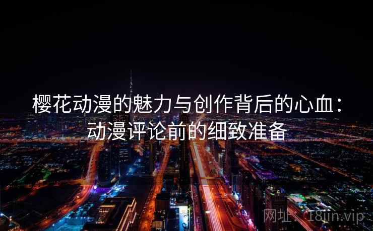 樱花动漫的魅力与创作背后的心血:动漫评论前的细致准备 樱花动漫的魅力与创作背后的心血:动漫评论前的细致准备