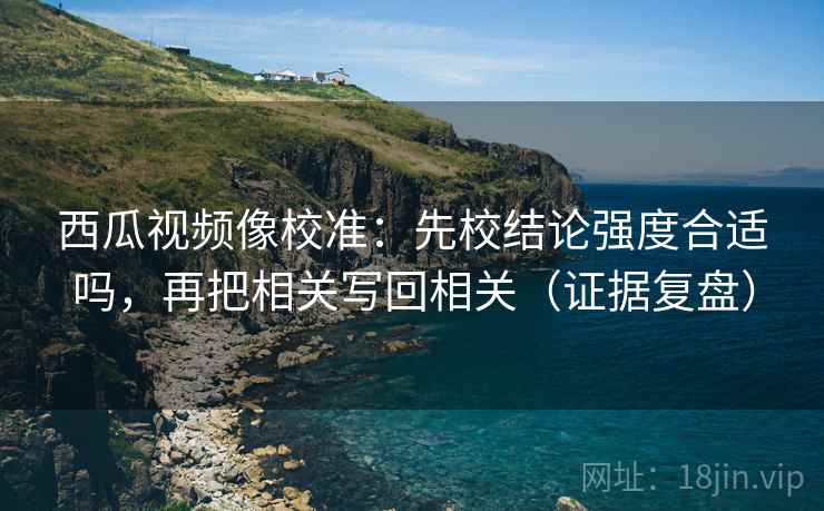 西瓜视频像校准:先校结论强度合适吗,再把相关写回相关(证据复盘) 西瓜视频像校准:先校结论强度合适吗,再把相关写回相关(证据复盘)