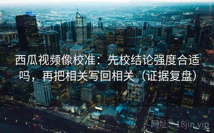 西瓜视频像校准:先校结论强度合适吗,再把相关写回相关(证据复盘) 西瓜视频像校准:先校结论强度合适吗,再把相关写回相关(证据复盘)