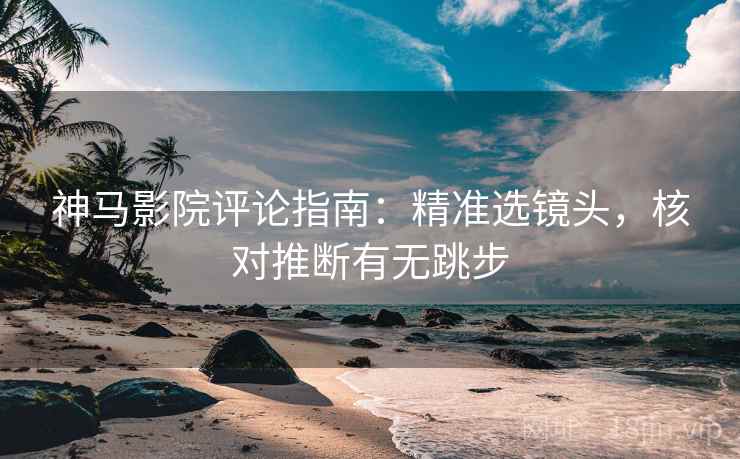 神马影院评论指南:精准选镜头,核对推断有无跳步 神马影院评论指南:精准选镜头,核对推断有无跳步